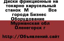 Диски фрикционные на токарно-карусельный станок 1М553, 1531 - Все города Бизнес » Оборудование   . Мурманская обл.,Оленегорск г.